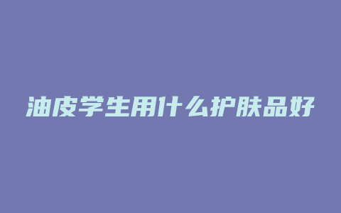 油皮学生用什么护肤品好