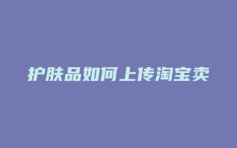 护肤品如何上传淘宝卖