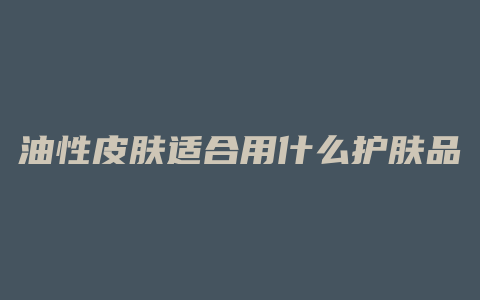 油性皮肤适合用什么护肤品