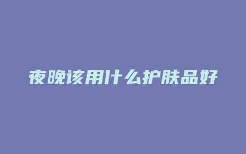 夜晚该用什么护肤品好
