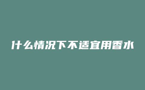 什么情况下不适宜用香水