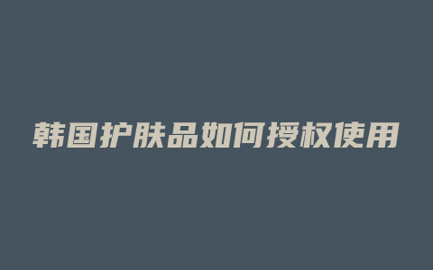 韩国护肤品如何授权使用