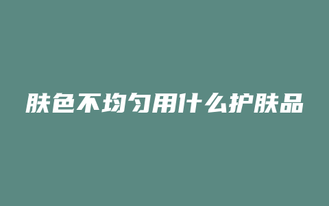 肤色不均匀用什么护肤品
