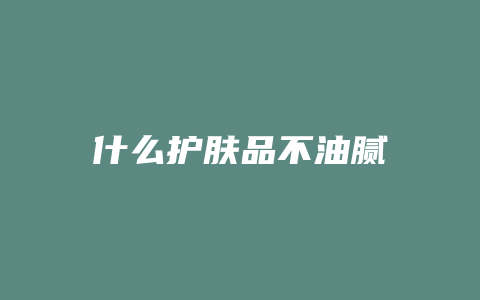 什么护肤品不油腻