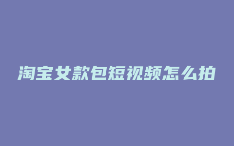 淘宝女款包短视频怎么拍