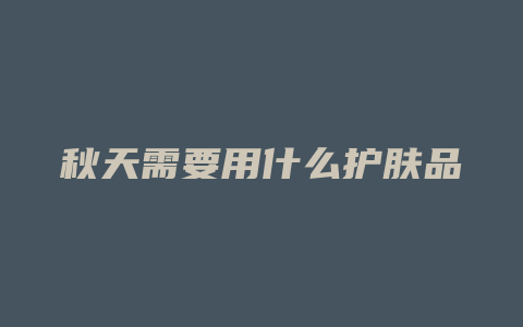 秋天需要用什么护肤品