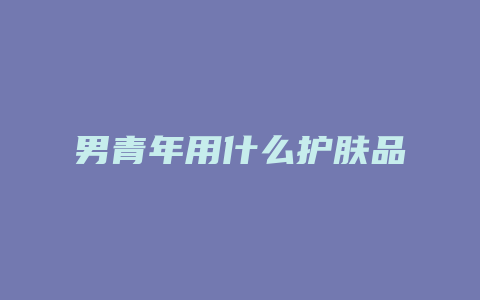 男青年用什么护肤品