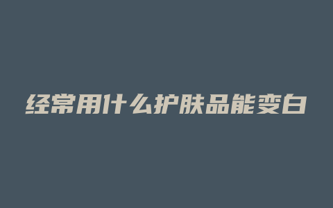 经常用什么护肤品能变白