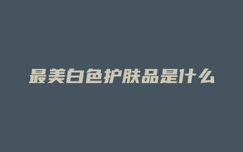 最美白色护肤品是什么