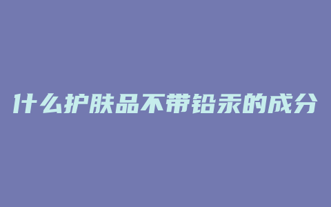 什么护肤品不带铅汞的成分