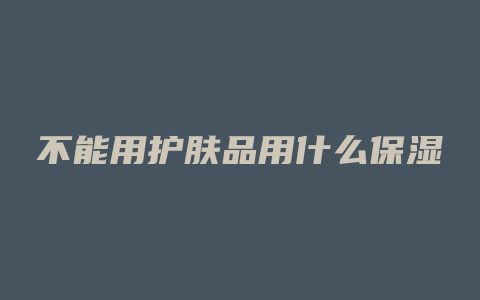 不能用护肤品用什么保湿