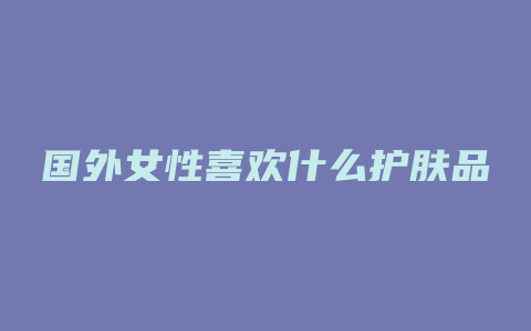 国外女性喜欢什么护肤品