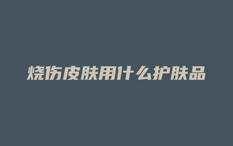 烧伤皮肤用什么护肤品