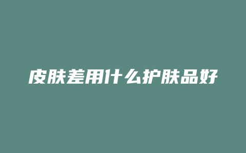 皮肤差用什么护肤品好