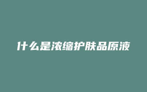 什么是浓缩护肤品原液