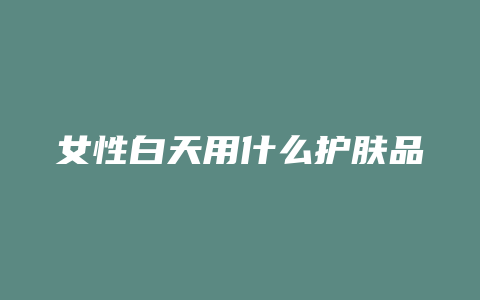 女性白天用什么护肤品
