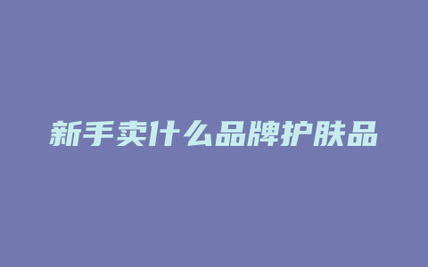 新手卖什么品牌护肤品
