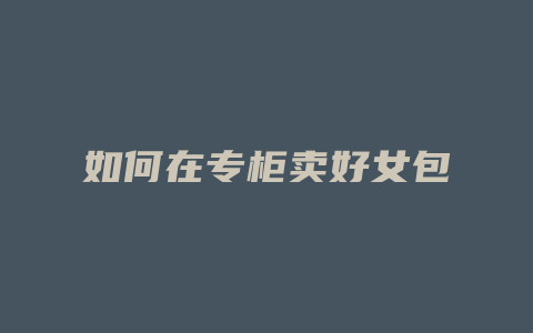如何在专柜卖好女包