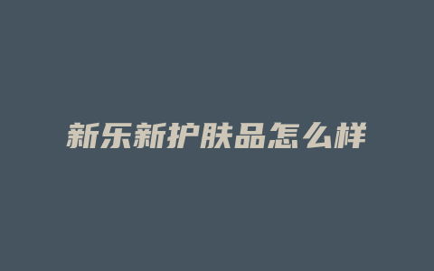 新乐新护肤品怎么样