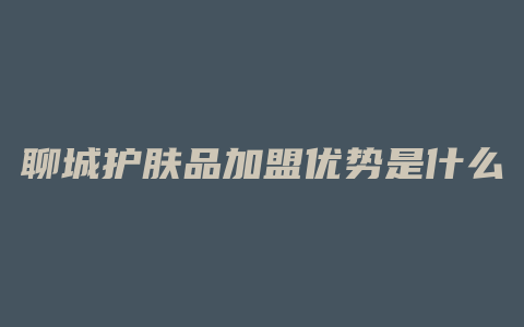 聊城护肤品加盟优势是什么