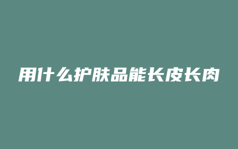 用什么护肤品能长皮长肉