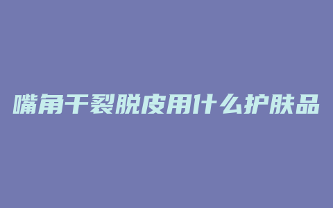嘴角干裂脱皮用什么护肤品