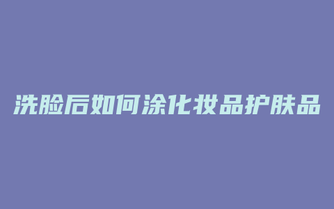 洗脸后如何涂化妆品护肤品