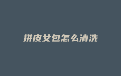 拼皮女包怎么清洗