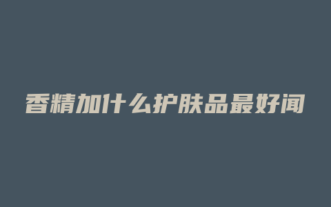 香精加什么护肤品最好闻