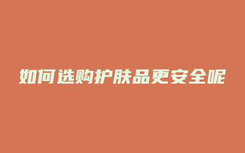 如何选购护肤品更安全呢