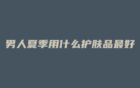 男人夏季用什么护肤品最好