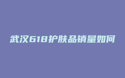 武汉618护肤品销量如何