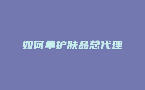如何拿护肤品总代理
