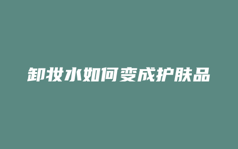卸妆水如何变成护肤品