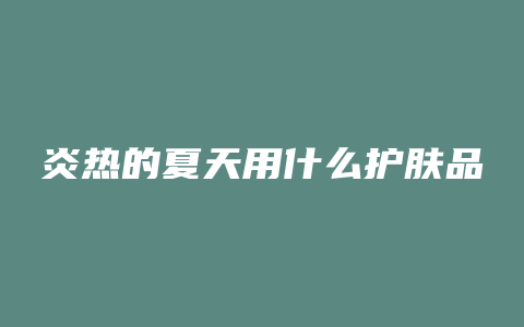 炎热的夏天用什么护肤品