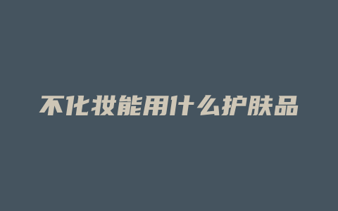 不化妆能用什么护肤品
