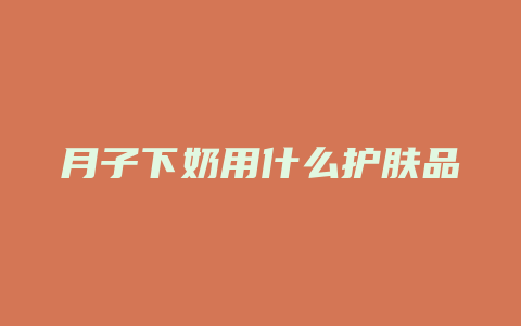 月子下奶用什么护肤品
