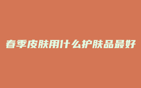 春季皮肤用什么护肤品最好