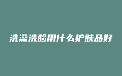 洗澡洗脸用什么护肤品好