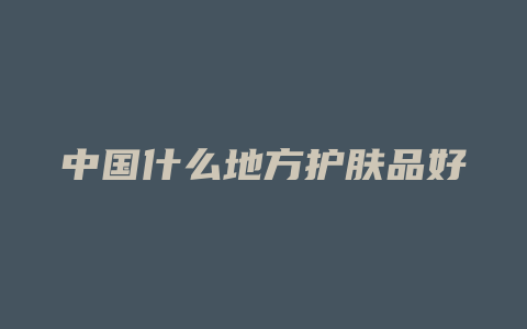 中国什么地方护肤品好