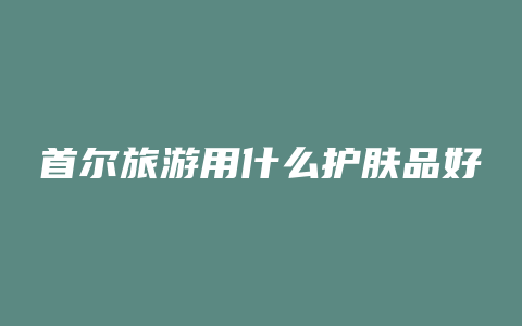首尔旅游用什么护肤品好