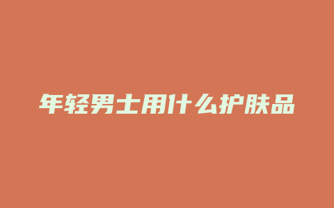 年轻男士用什么护肤品