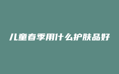 儿童春季用什么护肤品好
