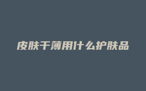 皮肤干薄用什么护肤品