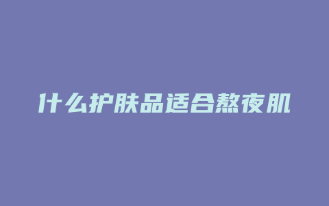 什么护肤品适合熬夜肌
