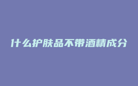 什么护肤品不带酒精成分
