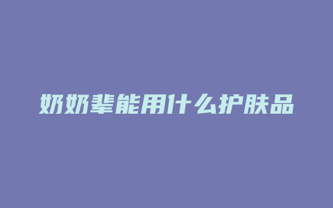 奶奶辈能用什么护肤品