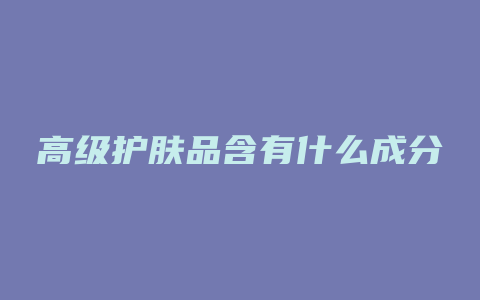高级护肤品含有什么成分