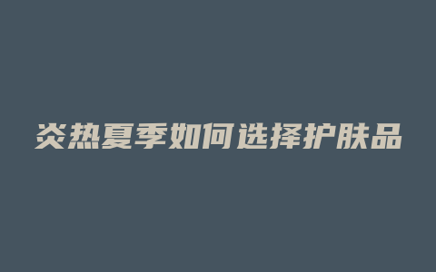 炎热夏季如何选择护肤品