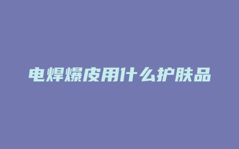 电焊爆皮用什么护肤品